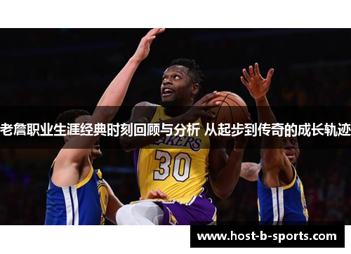 老詹职业生涯经典时刻回顾与分析 从起步到传奇的成长轨迹 老詹职业生涯经典时刻回顾与分析 从起步到传奇的成长轨迹