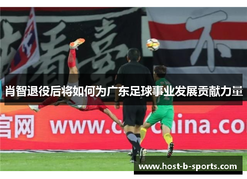 肖智退役后将如何为广东足球事业发展贡献力量 肖智退役后将如何为广东足球事业发展贡献力量
