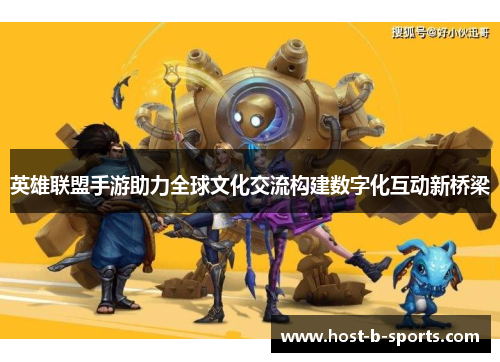 英雄联盟手游助力全球文化交流构建数字化互动新桥梁 英雄联盟手游助力全球文化交流构建数字化互动新桥梁