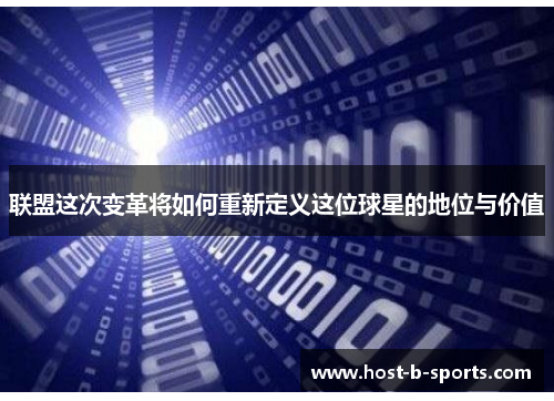 联盟这次变革将如何重新定义这位球星的地位与价值
