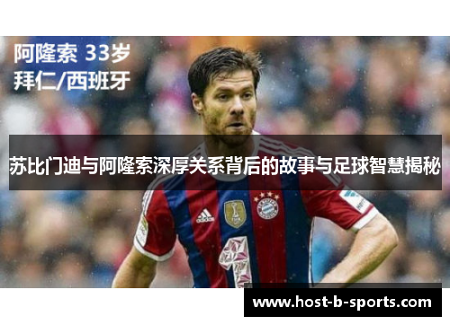 苏比门迪与阿隆索深厚关系背后的故事与足球智慧揭秘