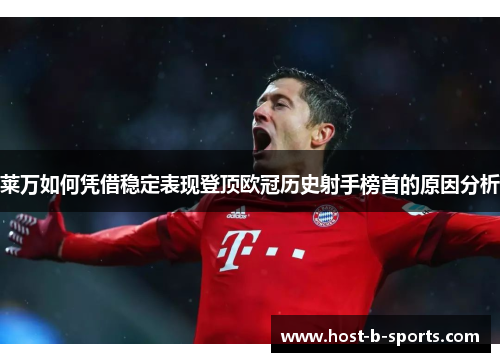 莱万如何凭借稳定表现登顶欧冠历史射手榜首的原因分析