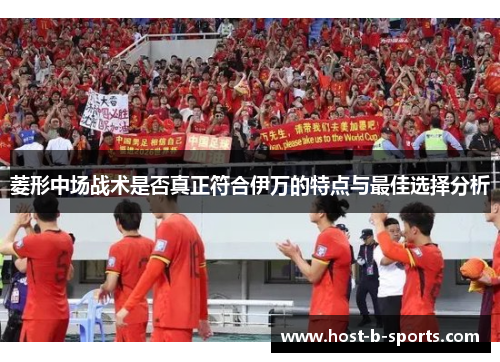 菱形中场战术是否真正符合伊万的特点与最佳选择分析 菱形中场战术是否真正符合伊万的特点与最佳选择分析
