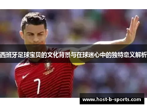 西班牙足球宝贝的文化背景与在球迷心中的独特意义解析 西班牙足球宝贝的文化背景与在球迷心中的独特意义解析