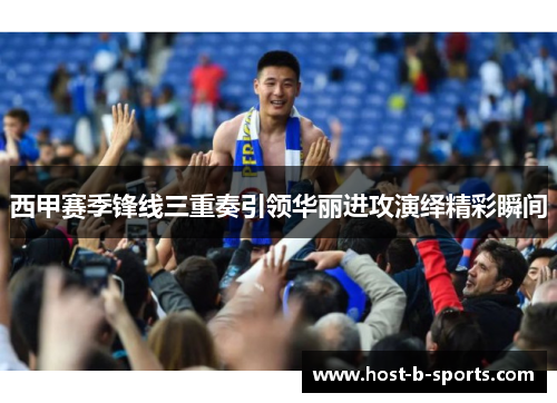 西甲赛季锋线三重奏引领华丽进攻演绎精彩瞬间