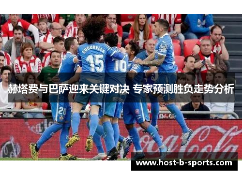 赫塔费与巴萨迎来关键对决 专家预测胜负走势分析 赫塔费与巴萨迎来关键对决 专家预测胜负走势分析