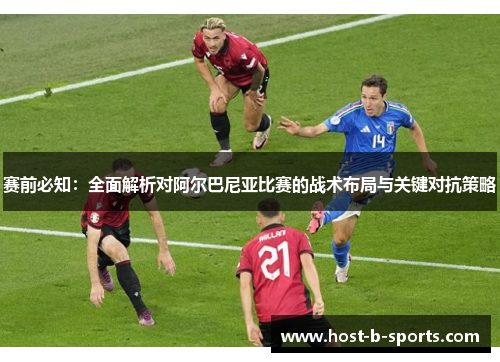 赛前必知:全面解析对阿尔巴尼亚比赛的战术布局与关键对抗策略 赛前必知:全面解析对阿尔巴尼亚比赛的战术布局与关键对抗策略