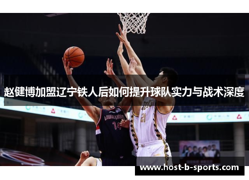 赵健博加盟辽宁铁人后如何提升球队实力与战术深度 赵健博加盟辽宁铁人后如何提升球队实力与战术深度