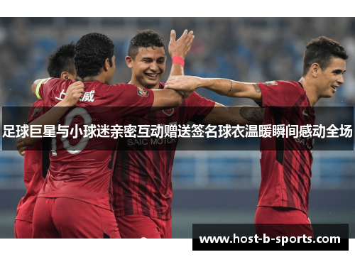足球巨星与小球迷亲密互动赠送签名球衣温暖瞬间感动全场 足球巨星与小球迷亲密互动赠送签名球衣温暖瞬间感动全场