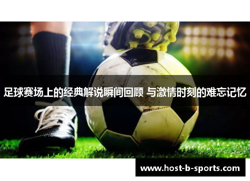 足球赛场上的经典解说瞬间回顾 与激情时刻的难忘记忆 足球赛场上的经典解说瞬间回顾 与激情时刻的难忘记忆