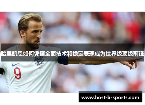 哈里凯恩如何凭借全面技术和稳定表现成为世界级顶级前锋 哈里凯恩如何凭借全面技术和稳定表现成为世界级顶级前锋