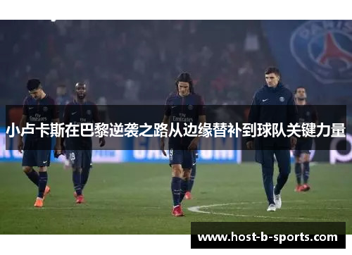 小卢卡斯在巴黎逆袭之路从边缘替补到球队关键力量