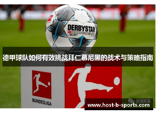 德甲球队如何有效挑战拜仁慕尼黑的战术与策略指南 德甲球队如何有效挑战拜仁慕尼黑的战术与策略指南