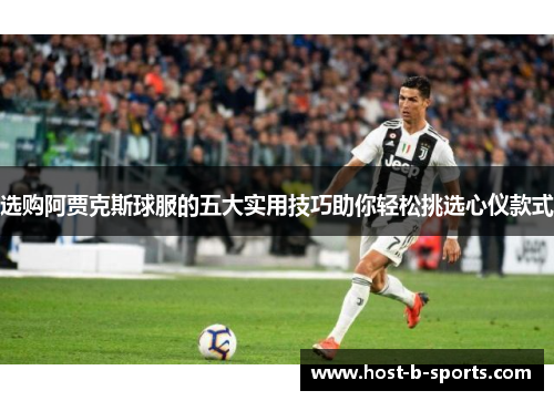 选购阿贾克斯球服的五大实用技巧助你轻松挑选心仪款式 选购阿贾克斯球服的五大实用技巧助你轻松挑选心仪款式