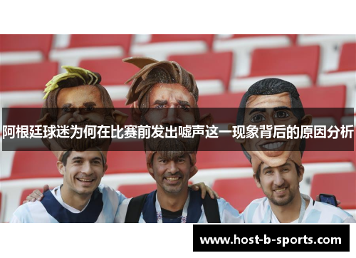 阿根廷球迷为何在比赛前发出嘘声这一现象背后的原因分析