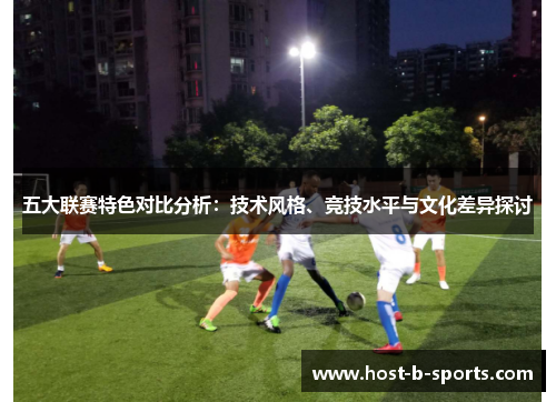五大联赛特色对比分析:技术风格、竞技水平与文化差异探讨 五大联赛特色对比分析:技术风格、竞技水平与文化差异探讨