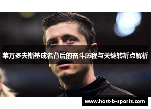 莱万多夫斯基成名背后的奋斗历程与关键转折点解析 莱万多夫斯基成名背后的奋斗历程与关键转折点解析