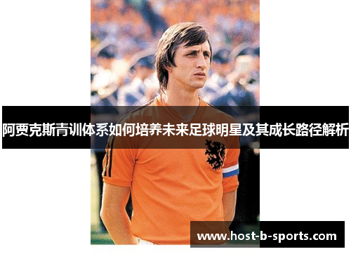 阿贾克斯青训体系如何培养未来足球明星及其成长路径解析 阿贾克斯青训体系如何培养未来足球明星及其成长路径解析