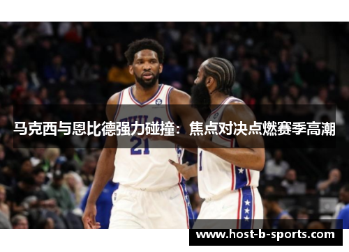 马克西与恩比德强力碰撞：焦点对决点燃赛季高潮