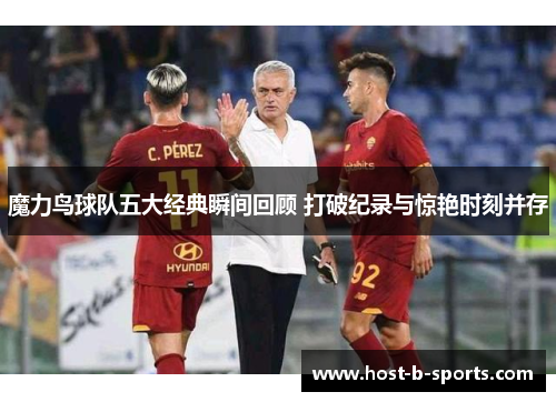 魔力鸟球队五大经典瞬间回顾 打破纪录与惊艳时刻并存