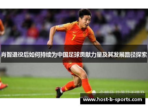 肖智退役后如何持续为中国足球贡献力量及其发展路径探索