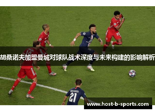 胡桑诺夫加盟曼城对球队战术深度与未来构建的影响解析