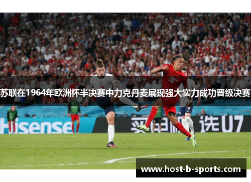苏联在1964年欧洲杯半决赛中力克丹麦展现强大实力成功晋级决赛 苏联在1964年欧洲杯半决赛中力克丹麦展现强大实力成功晋级决赛