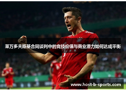 莱万多夫斯基合同谈判中的竞技价值与商业潜力如何达成平衡