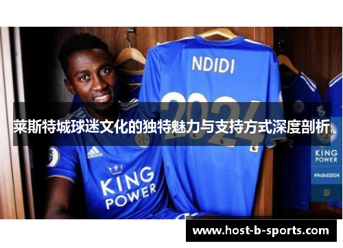 莱斯特城球迷文化的独特魅力与支持方式深度剖析