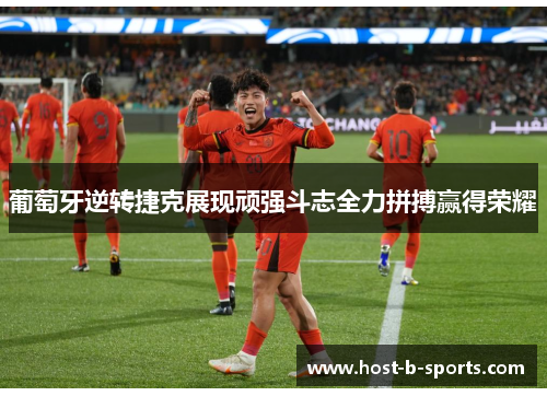 葡萄牙逆转捷克展现顽强斗志全力拼搏赢得荣耀 葡萄牙逆转捷克展现顽强斗志全力拼搏赢得荣耀