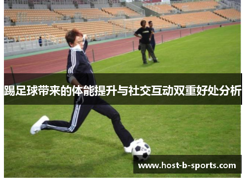 踢足球带来的体能提升与社交互动双重好处分析
