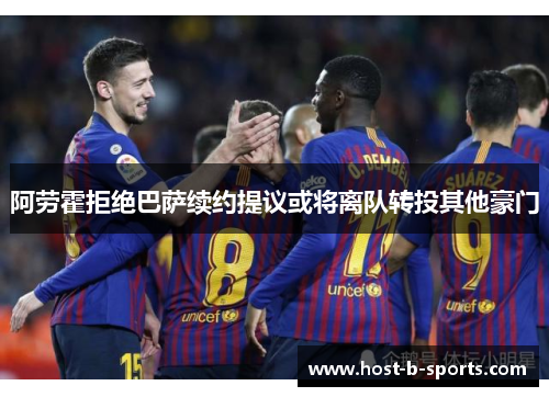 阿劳霍拒绝巴萨续约提议或将离队转投其他豪门 阿劳霍拒绝巴萨续约提议或将离队转投其他豪门