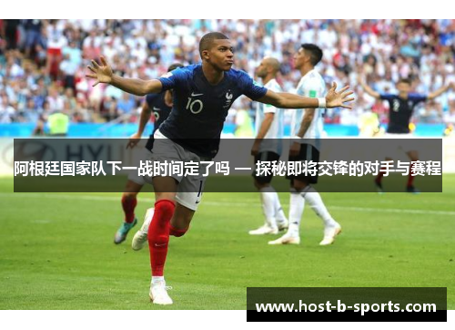 阿根廷国家队下一战时间定了吗 — 探秘即将交锋的对手与赛程 阿根廷国家队下一战时间定了吗 — 探秘即将交锋的对手与赛程