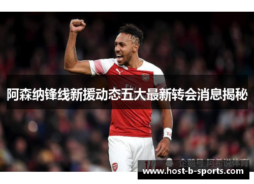 阿森纳锋线新援动态五大最新转会消息揭秘 阿森纳锋线新援动态五大最新转会消息揭秘