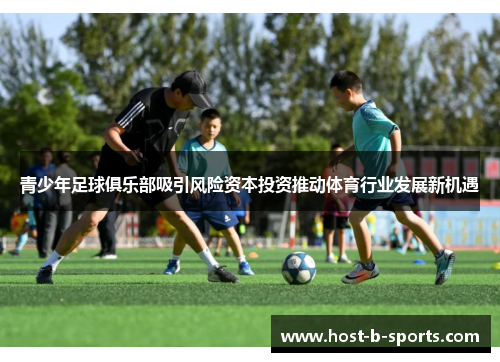 青少年足球俱乐部吸引风险资本投资推动体育行业发展新机遇 青少年足球俱乐部吸引风险资本投资推动体育行业发展新机遇