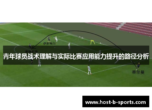 青年球员战术理解与实际比赛应用能力提升的路径分析 青年球员战术理解与实际比赛应用能力提升的路径分析