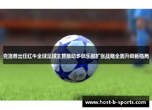 克洛普出任红牛全球足球主管推动多俱乐部扩张战略全面升级新格局 克洛普出任红牛全球足球主管推动多俱乐部扩张战略全面升级新格局