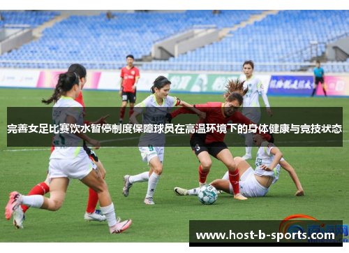 完善女足比赛饮水暂停制度保障球员在高温环境下的身体健康与竞技状态 完善女足比赛饮水暂停制度保障球员在高温环境下的身体健康与竞技状态