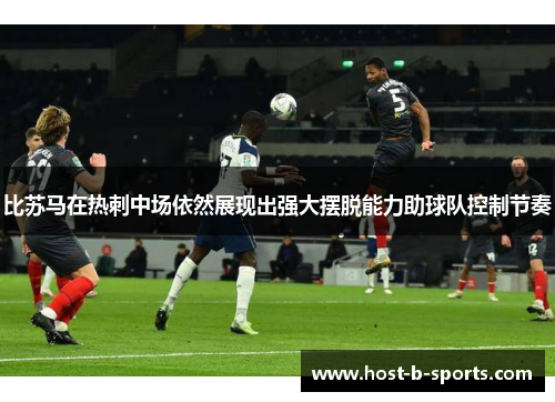比苏马在热刺中场依然展现出强大摆脱能力助球队控制节奏 比苏马在热刺中场依然展现出强大摆脱能力助球队控制节奏