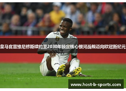 皇马官宣维尼修斯续约至2030年锁定核心银河战舰迈向欧冠新纪元 皇马官宣维尼修斯续约至2030年锁定核心银河战舰迈向欧冠新纪元