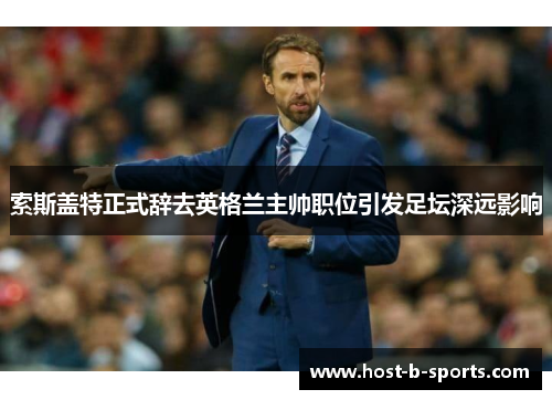 索斯盖特正式辞去英格兰主帅职位引发足坛深远影响 索斯盖特正式辞去英格兰主帅职位引发足坛深远影响