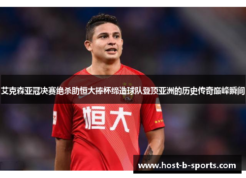 艾克森亚冠决赛绝杀助恒大捧杯缔造球队登顶亚洲的历史传奇巅峰瞬间 艾克森亚冠决赛绝杀助恒大捧杯缔造球队登顶亚洲的历史传奇巅峰瞬间