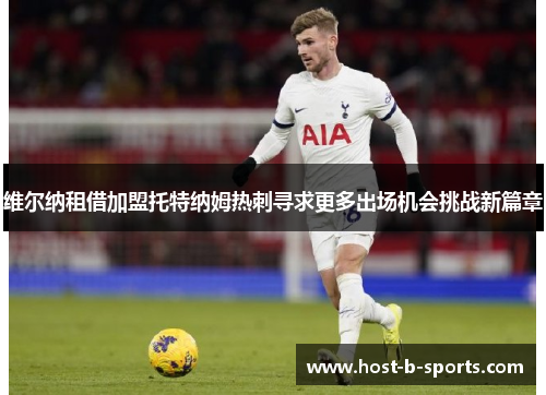 维尔纳租借加盟托特纳姆热刺寻求更多出场机会挑战新篇章 维尔纳租借加盟托特纳姆热刺寻求更多出场机会挑战新篇章