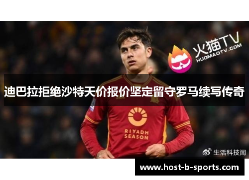 迪巴拉拒绝沙特天价报价坚定留守罗马续写传奇 迪巴拉拒绝沙特天价报价坚定留守罗马续写传奇