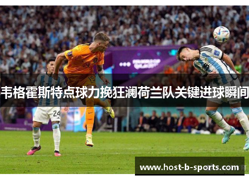 韦格霍斯特点球力挽狂澜荷兰队关键进球瞬间