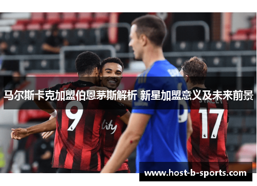马尔斯卡克加盟伯恩茅斯解析 新星加盟意义及未来前景