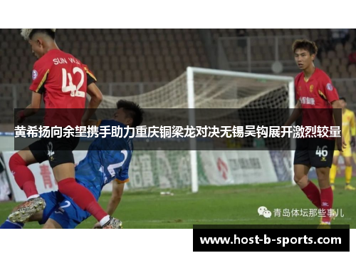 黄希扬向余望携手助力重庆铜梁龙对决无锡吴钩展开激烈较量