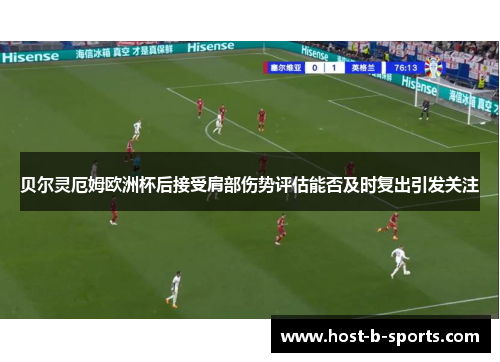 贝尔灵厄姆欧洲杯后接受肩部伤势评估能否及时复出引发关注
